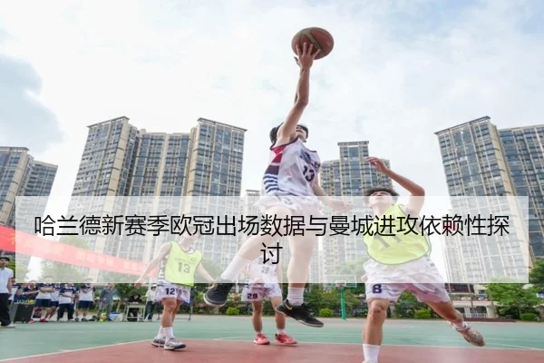 哈兰德新赛季欧冠出场数据与曼城进攻依赖性探讨 | migusprot